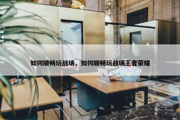 如何顺畅玩战场，如何顺畅玩战场王者荣耀