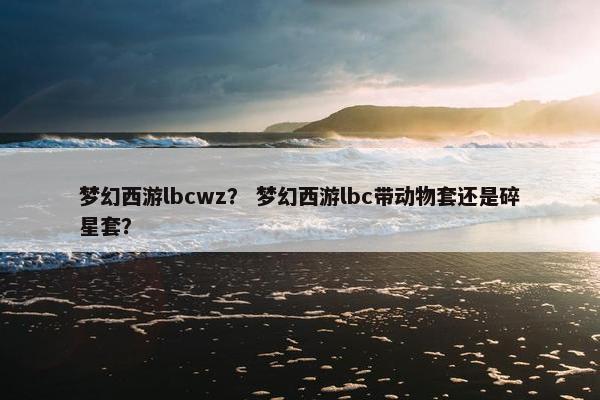 梦幻西游lbcwz？ 梦幻西游lbc带动物套还是碎星套？