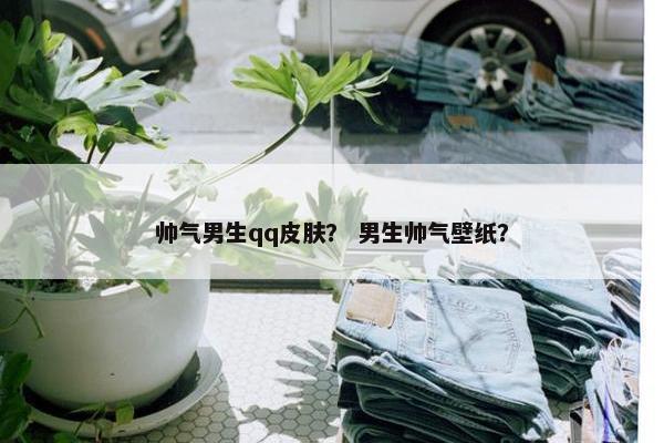 帅气男生qq皮肤？ 男生帅气壁纸？