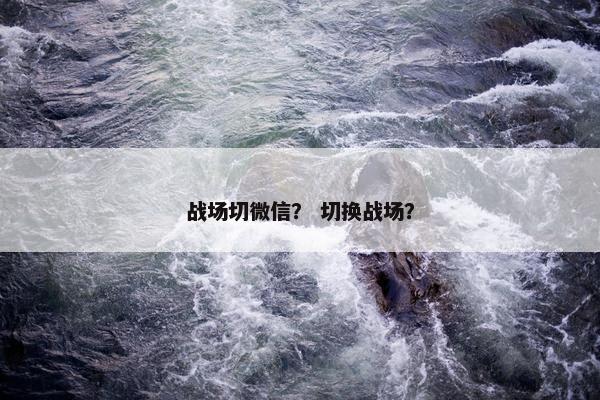 战场切微信？ 切换战场？