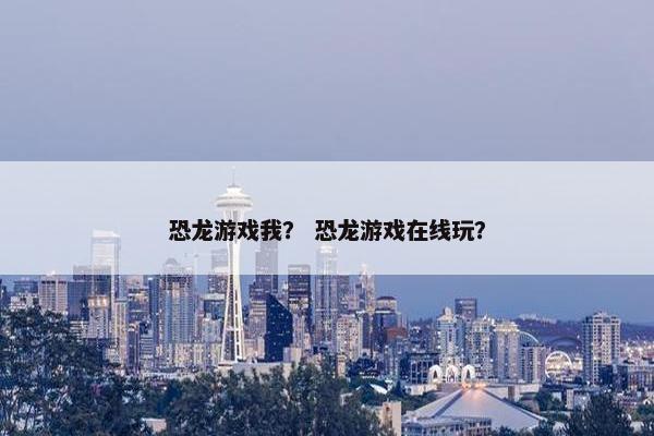 恐龙游戏我？ 恐龙游戏在线玩？