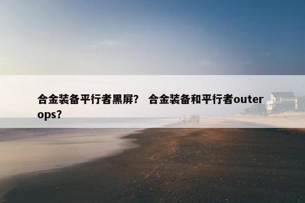 合金装备平行者黑屏？ 合金装备和平行者outer ops？