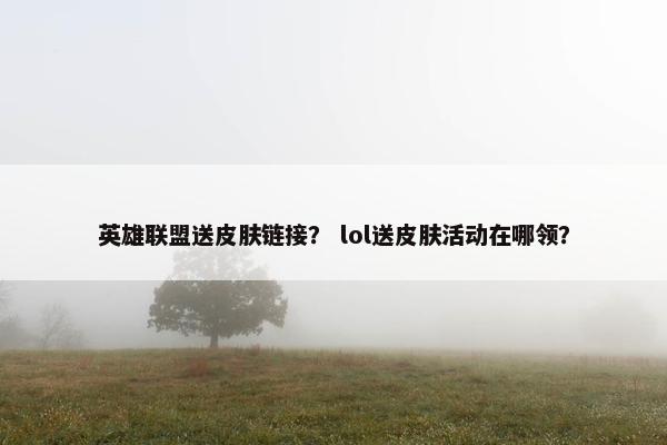 英雄联盟送皮肤链接？ lol送皮肤活动在哪领？