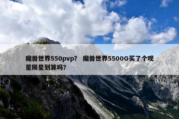 魔兽世界550pvp？ 魔兽世界5500G买了个观星陨星划算吗？