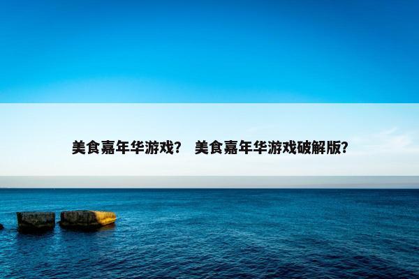 美食嘉年华游戏？ 美食嘉年华游戏破解版？