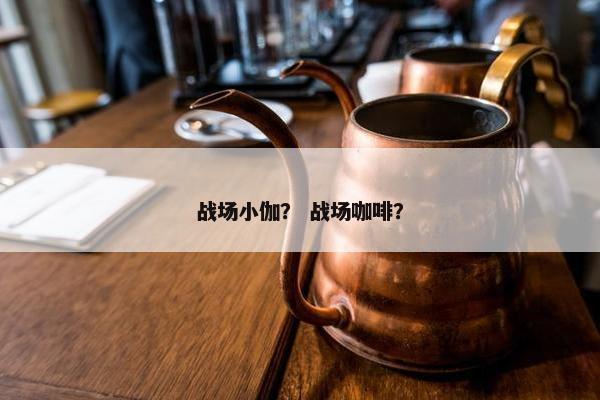 战场小伽？ 战场咖啡？