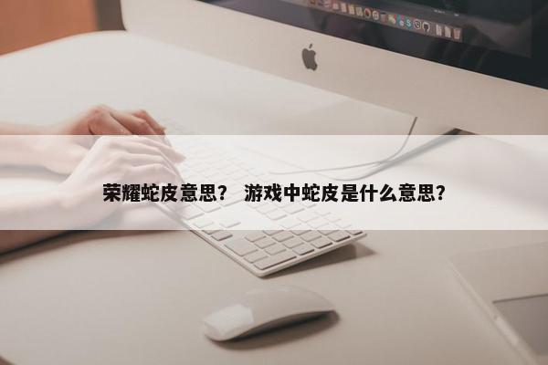荣耀蛇皮意思？ 游戏中蛇皮是什么意思？