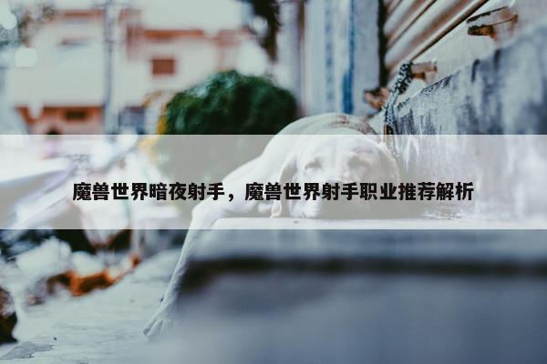 魔兽世界暗夜射手，魔兽世界射手职业推荐解析