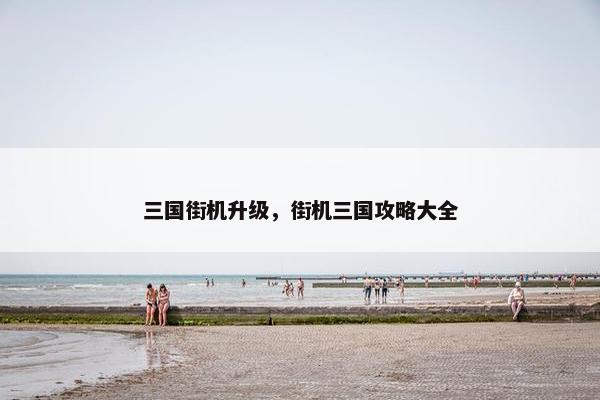 三国街机升级，街机三国攻略大全