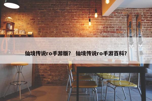 仙境传说ro手游版？ 仙境传说ro手游百科？