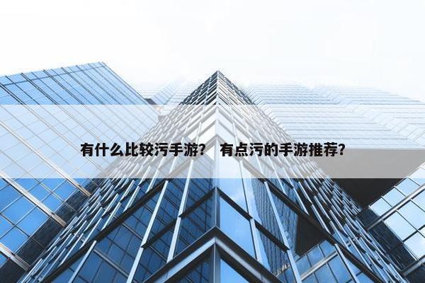 有什么比较污手游？ 有点污的手游推荐？