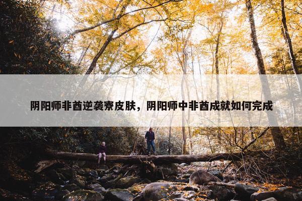 阴阳师非酋逆袭寮皮肤，阴阳师中非酋成就如何完成
