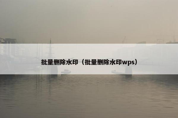 批量删除水印（批量删除水印wps）