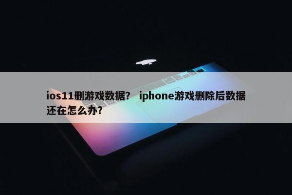 ios11删游戏数据？ iphone游戏删除后数据还在怎么办？