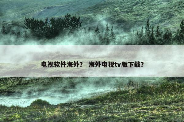 电视软件海外？ 海外电视tv版下载？