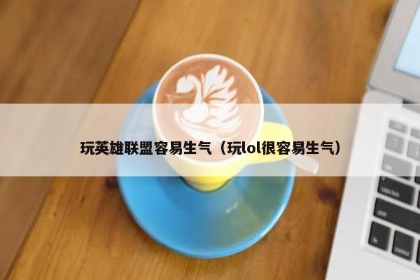 玩英雄联盟容易生气（玩lol很容易生气）