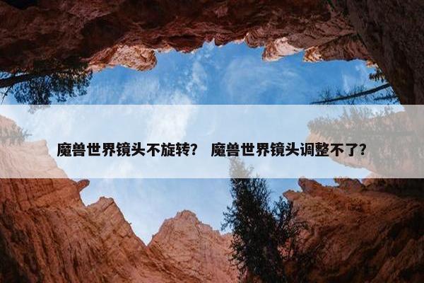 魔兽世界镜头不旋转？ 魔兽世界镜头调整不了？