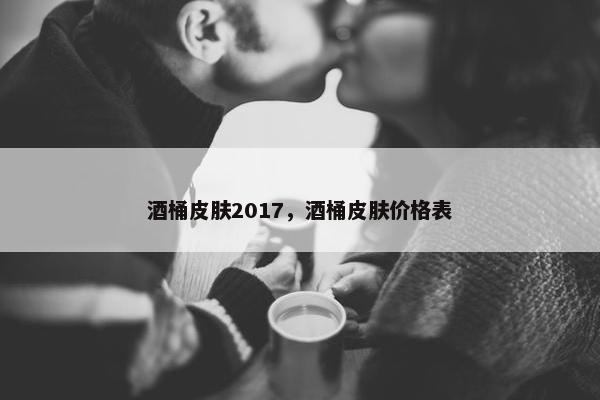 酒桶皮肤2017，酒桶皮肤价格表