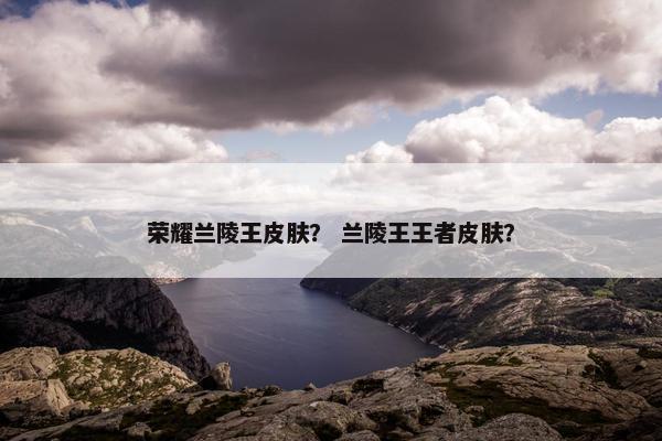 荣耀兰陵王皮肤？ 兰陵王王者皮肤？