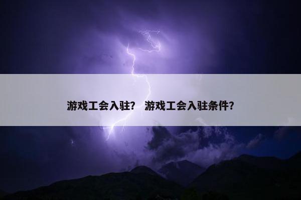 游戏工会入驻？ 游戏工会入驻条件？