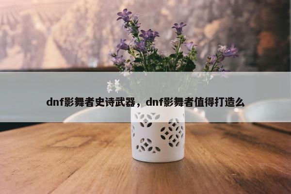 dnf影舞者史诗武器，dnf影舞者值得打造么