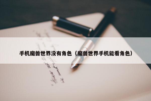 手机魔兽世界没有角色（魔兽世界手机能看角色）