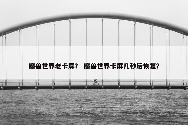 魔兽世界老卡屏？ 魔兽世界卡屏几秒后恢复？