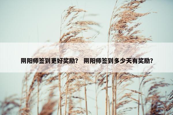 阴阳师签到更好奖励？ 阴阳师签到多少天有奖励？