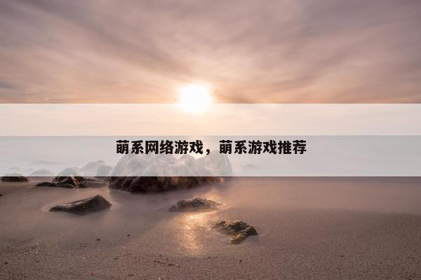 萌系网络游戏，萌系游戏推荐