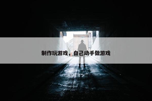 制作玩游戏，自己动手做游戏