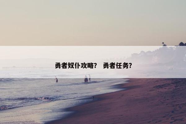 勇者奴仆攻略？ 勇者任务？