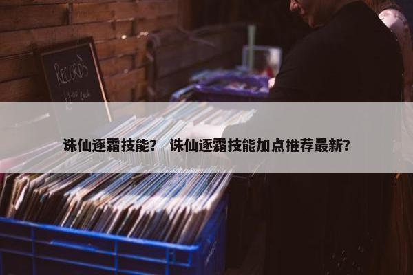 诛仙逐霜技能？ 诛仙逐霜技能加点推荐最新？