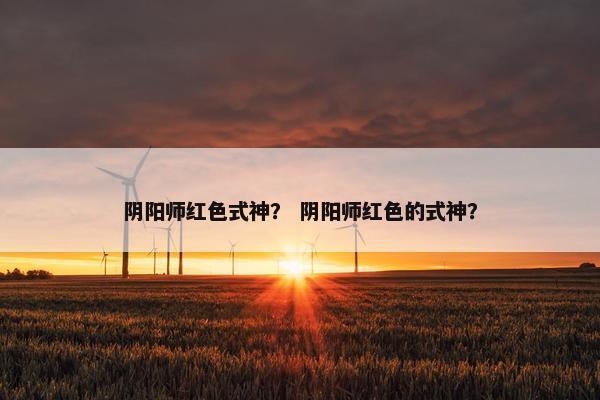 阴阳师红色式神？ 阴阳师红色的式神？