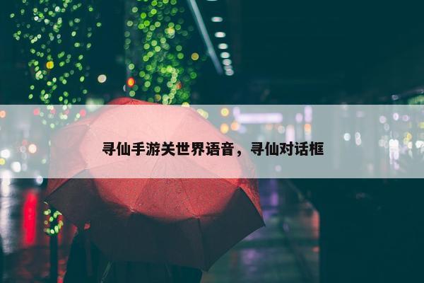 寻仙手游关世界语音，寻仙对话框