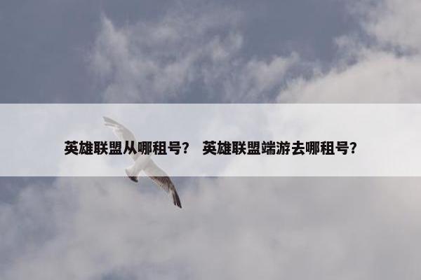 英雄联盟从哪租号？ 英雄联盟端游去哪租号？