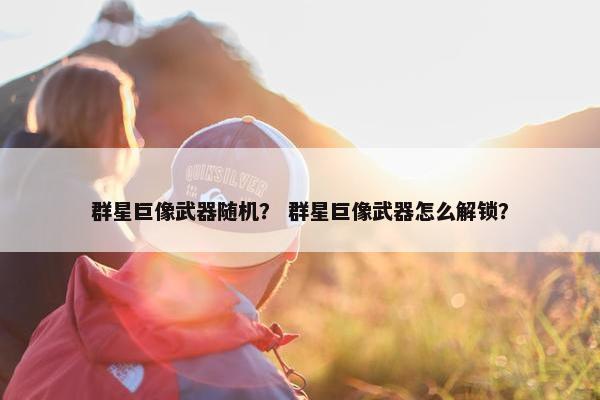 群星巨像武器随机？ 群星巨像武器怎么解锁？