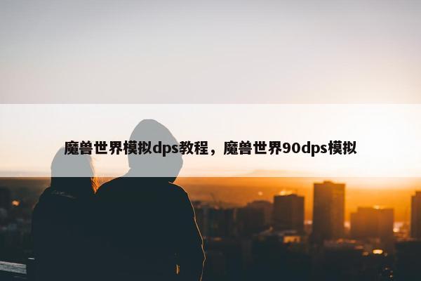 魔兽世界模拟dps教程，魔兽世界90dps模拟
