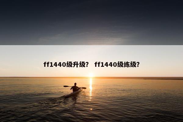 ff1440级升级？ ff1440级练级？