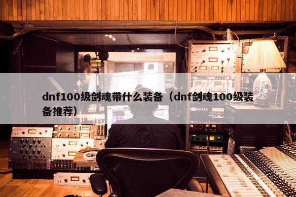 dnf100级剑魂带什么装备（dnf剑魂100级装备推荐）