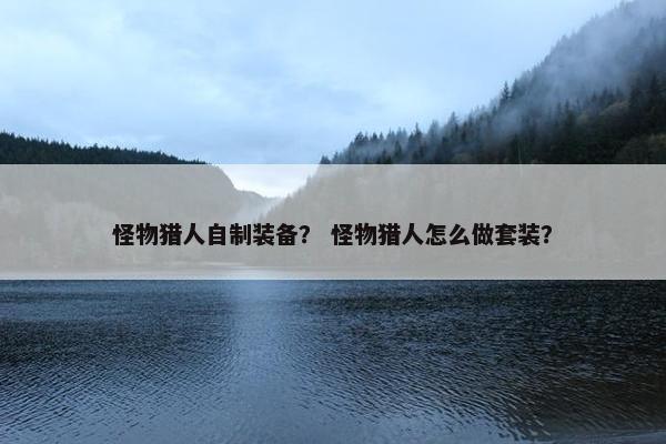 怪物猎人自制装备？ 怪物猎人怎么做套装？