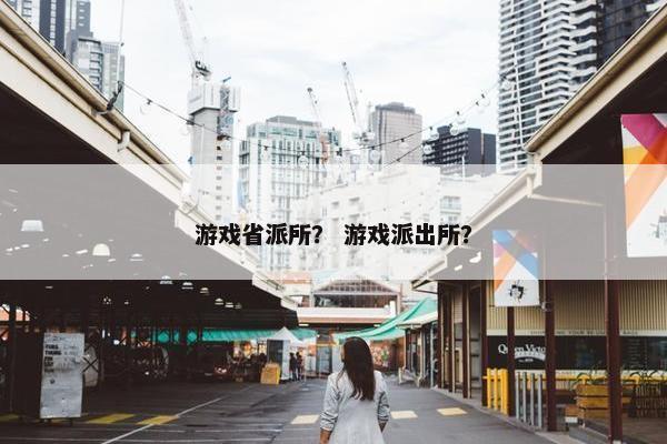 游戏省派所？ 游戏派出所？