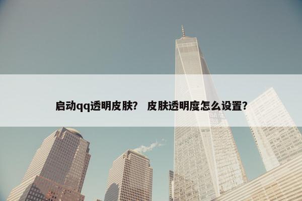 启动qq透明皮肤？ 皮肤透明度怎么设置？
