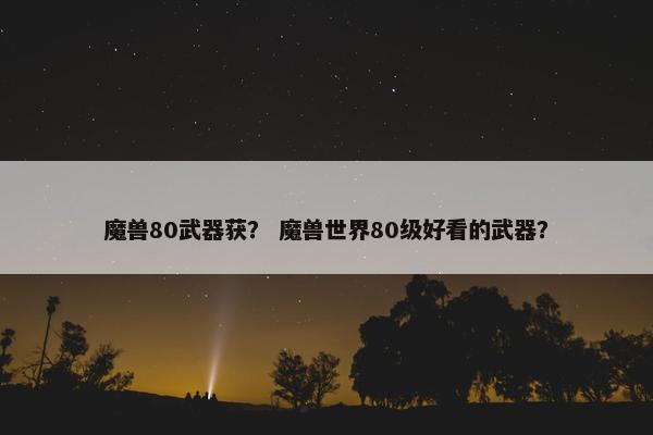 魔兽80武器获？ 魔兽世界80级好看的武器？
