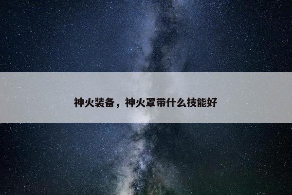 神火装备，神火罩带什么技能好