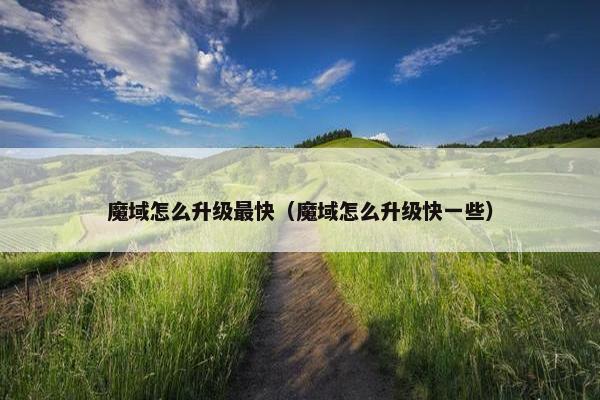 魔域怎么升级最快（魔域怎么升级快一些）