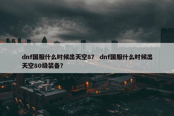 dnf国服什么时候出天空8？ dnf国服什么时候出天空80级装备？