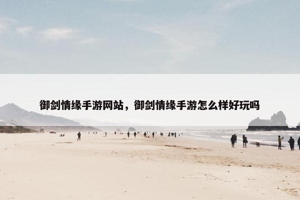 御剑情缘手游网站，御剑情缘手游怎么样好玩吗