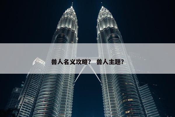 兽人名义攻略？ 兽人主题？