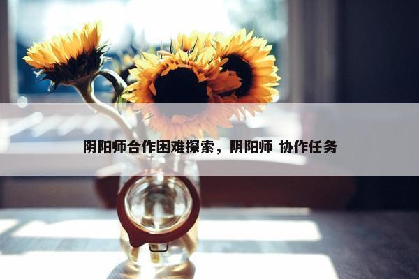 阴阳师合作困难探索，阴阳师 协作任务