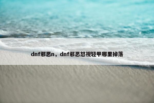 dnf邪恶n，dnf邪恶怒视轻甲哪里掉落